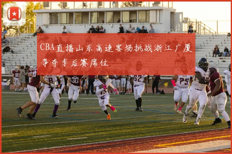 CBA直播山东高速客场挑战浙江广厦争夺季后赛席位