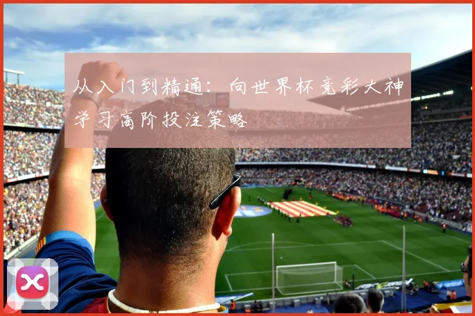 从入门到精通：向世界杯竞彩大神学习高阶投注策略