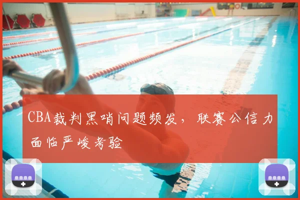 CBA裁判黑哨问题频发，联赛公信力面临严峻考验