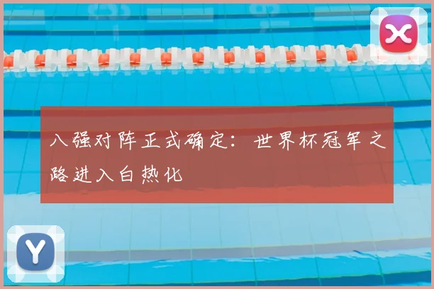 八强对阵正式确定：世界杯冠军之路进入白热化