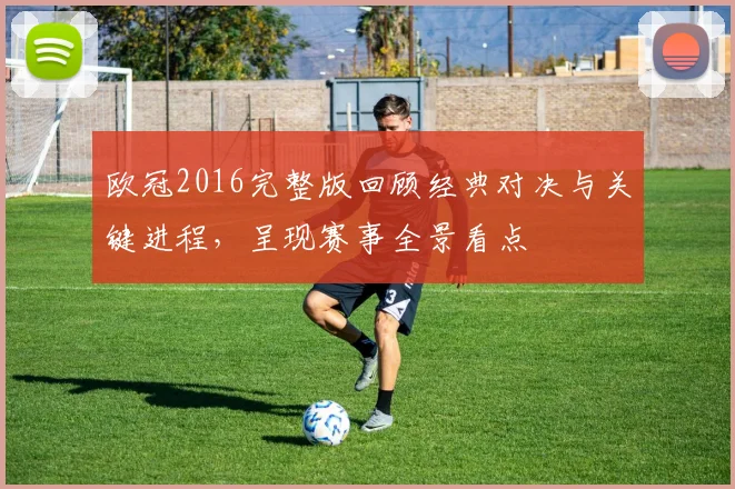 欧冠2016完整版回顾经典对决与关键进程，呈现赛事全景看点