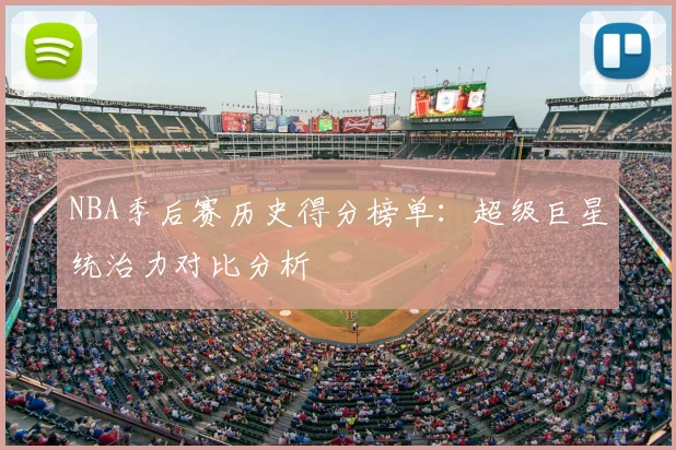 NBA季后赛历史得分榜单：超级巨星统治力对比分析