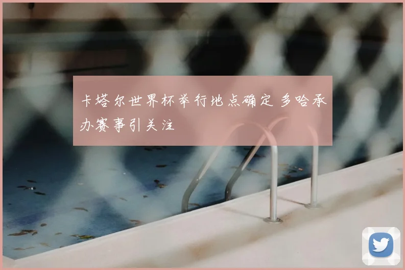 卡塔尔世界杯举行地点确定 多哈承办赛事引关注