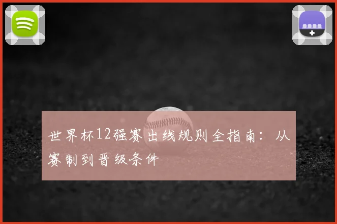世界杯12强赛出线规则全指南：从赛制到晋级条件