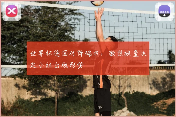 世界杯德国对阵瑞典，激烈较量决定小组出线形势