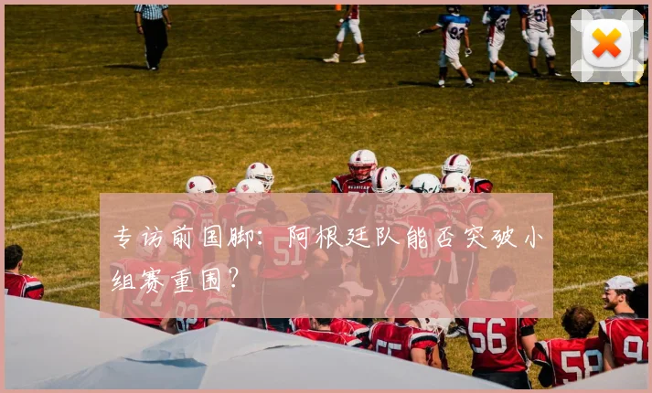 专访前国脚：阿根廷队能否突破小组赛重围？