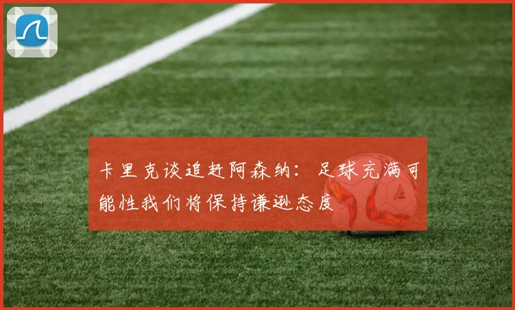 卡里克谈追赶阿森纳：足球充满可能性我们将保持谦逊态度