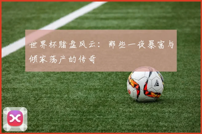 世界杯赌盘风云：那些一夜暴富与倾家荡产的传奇